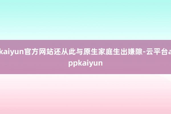 kaiyun官方网站还从此与原生家庭生出嫌隙-云平台appkaiyun