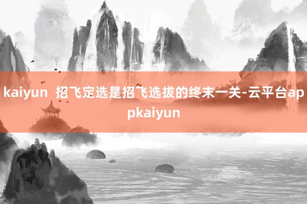 kaiyun  招飞定选是招飞选拔的终末一关-云平台appkaiyun