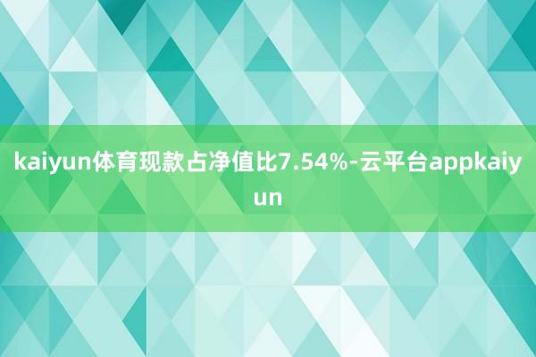 kaiyun体育现款占净值比7.54%-云平台appkaiyun
