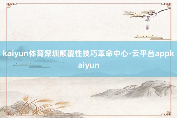 kaiyun体育深圳颠覆性技巧革命中心-云平台appkaiyun
