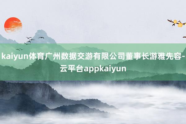 kaiyun体育　　广州数据交游有限公司董事长游雅先容-云平台appkaiyun