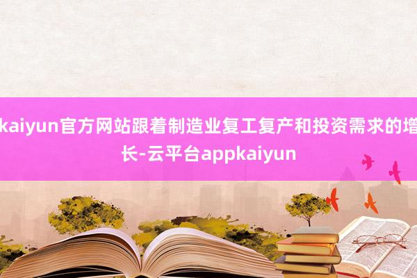 kaiyun官方网站跟着制造业复工复产和投资需求的增长-云平台appkaiyun