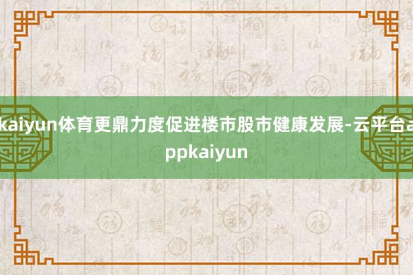 kaiyun体育更鼎力度促进楼市股市健康发展-云平台appkaiyun