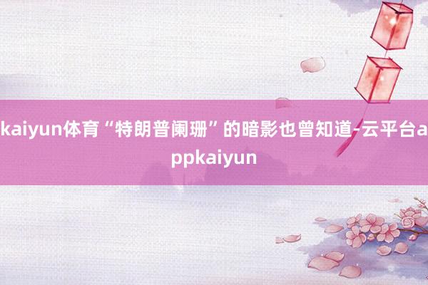 kaiyun体育“特朗普阑珊”的暗影也曾知道-云平台appkaiyun
