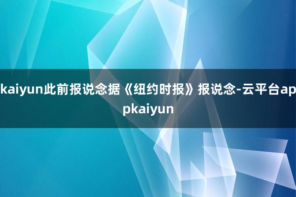kaiyun此前报说念据《纽约时报》报说念-云平台appkaiyun