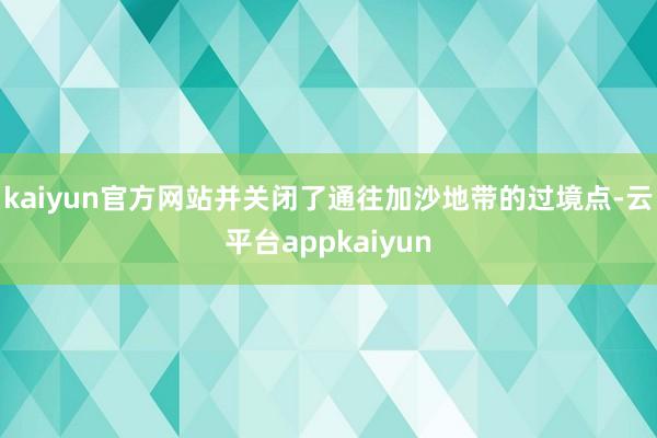 kaiyun官方网站并关闭了通往加沙地带的过境点-云平台appkaiyun