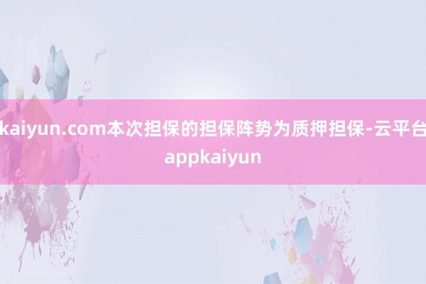 kaiyun.com本次担保的担保阵势为质押担保-云平台appkaiyun