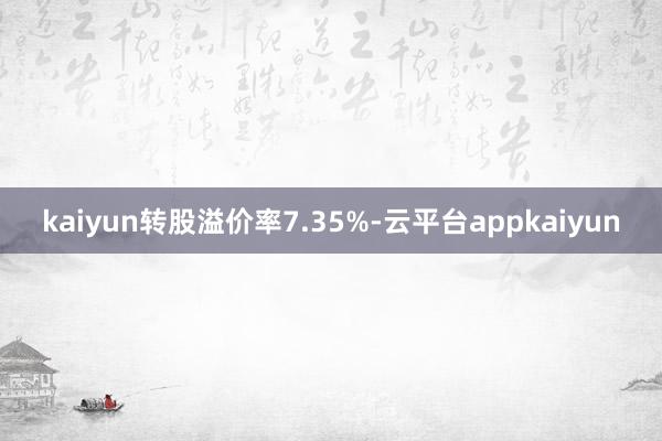 kaiyun转股溢价率7.35%-云平台appkaiyun