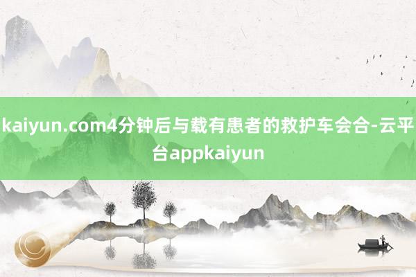kaiyun.com4分钟后与载有患者的救护车会合-云平台appkaiyun