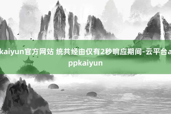 kaiyun官方网站 统共经由仅有2秒响应期间-云平台appkaiyun