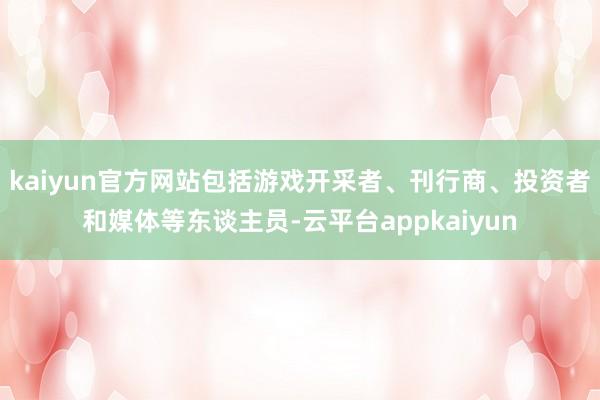 kaiyun官方网站包括游戏开采者、刊行商、投资者和媒体等东谈主员-云平台appkaiyun