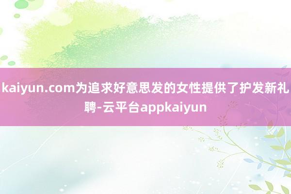 kaiyun.com为追求好意思发的女性提供了护发新礼聘-云平台appkaiyun
