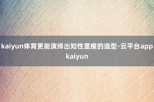 kaiyun体育更能演绎出知性显瘦的造型-云平台appkaiyun