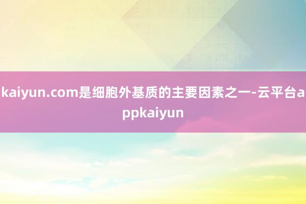 kaiyun.com是细胞外基质的主要因素之一-云平台appkaiyun