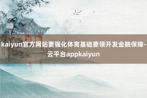 kaiyun官方网站要强化体育基础要领开发金融保障-云平台appkaiyun