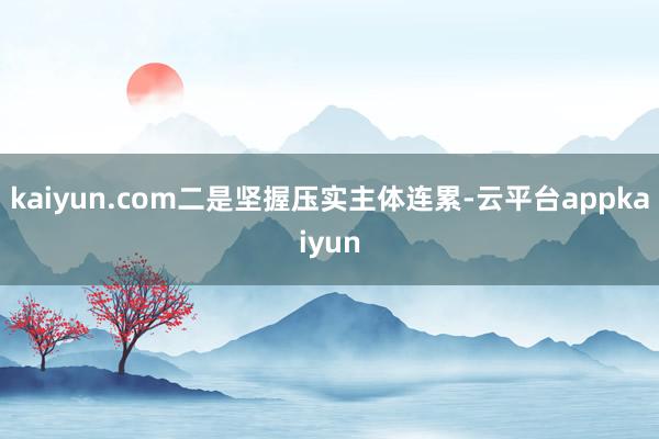 kaiyun.com　　二是坚握压实主体连累-云平台appkaiyun
