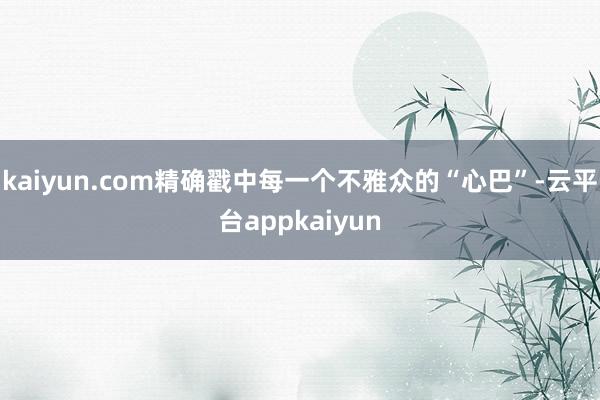 kaiyun.com精确戳中每一个不雅众的“心巴”-云平台appkaiyun
