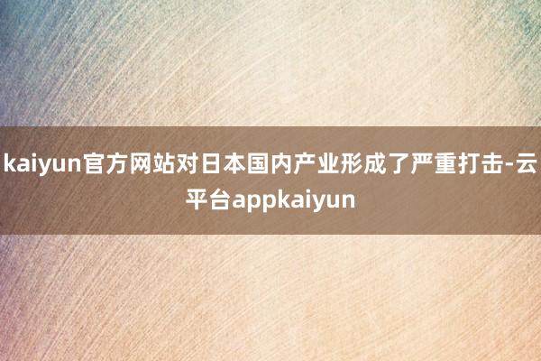 kaiyun官方网站对日本国内产业形成了严重打击-云平台appkaiyun