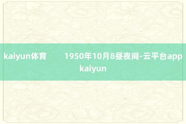 kaiyun体育        1950年10月8昼夜间-云平台appkaiyun