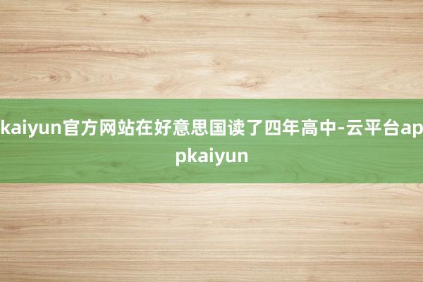 kaiyun官方网站在好意思国读了四年高中-云平台appkaiyun