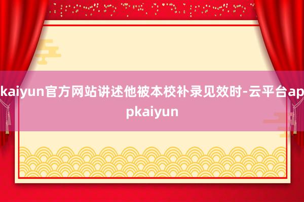 kaiyun官方网站讲述他被本校补录见效时-云平台appkaiyun