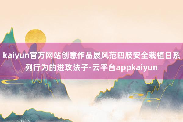kaiyun官方网站创意作品展风范四肢安全栽植日系列行为的进攻法子-云平台appkaiyun