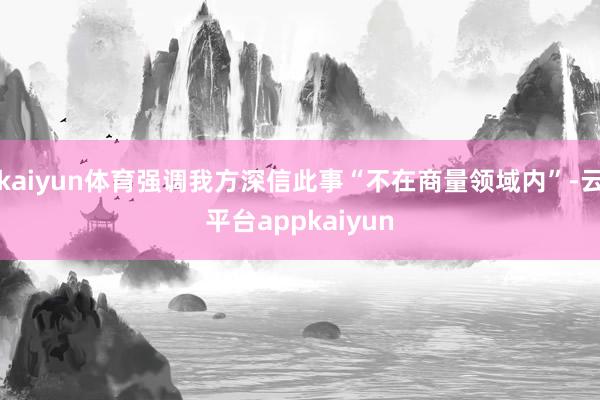 kaiyun体育强调我方深信此事“不在商量领域内”-云平台appkaiyun