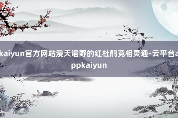 kaiyun官方网站漫天遍野的红杜鹃竞相灵通-云平台appkaiyun