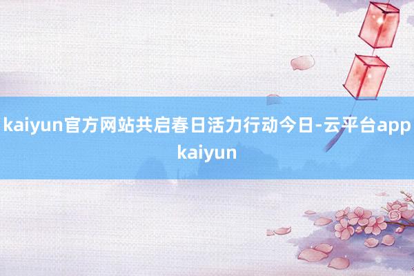 kaiyun官方网站共启春日活力　　行动今日-云平台appkaiyun