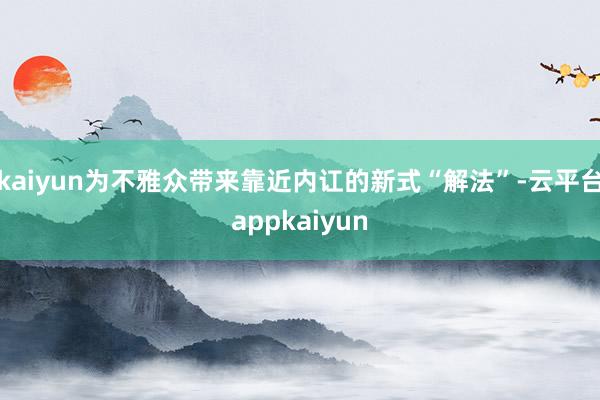 kaiyun为不雅众带来靠近内讧的新式“解法”-云平台appkaiyun