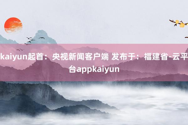 kaiyun起首：央视新闻客户端 发布于：福建省-云平台appkaiyun