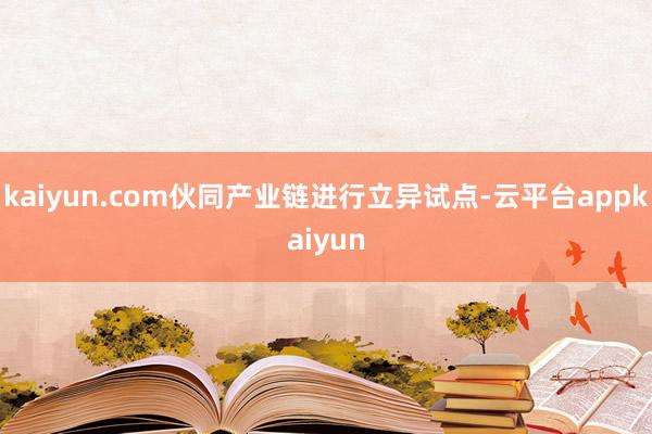 kaiyun.com伙同产业链进行立异试点-云平台appkaiyun