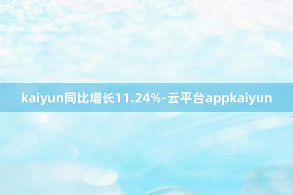 kaiyun同比增长11.24%-云平台appkaiyun