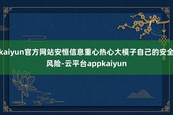 kaiyun官方网站安恒信息重心热心大模子自己的安全风险-云平台appkaiyun