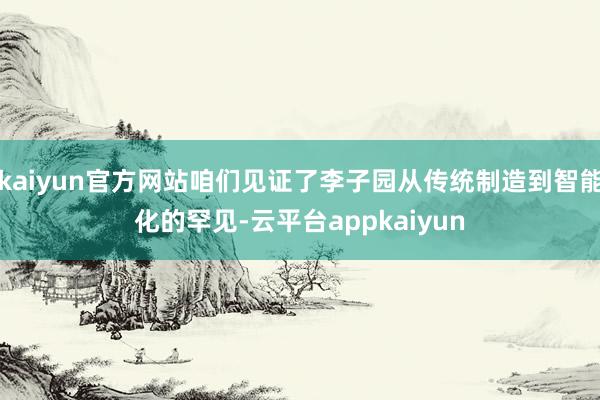 kaiyun官方网站咱们见证了李子园从传统制造到智能化的罕见-云平台appkaiyun