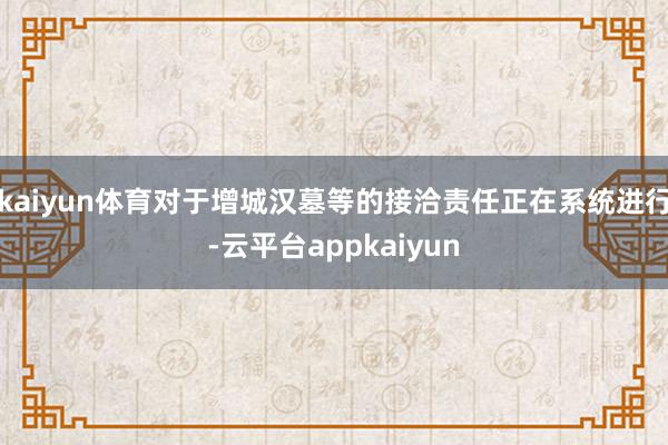 kaiyun体育对于增城汉墓等的接洽责任正在系统进行-云平台appkaiyun