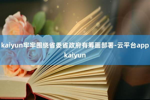 kaiyun牢牢围绕省委省政府有筹画部署-云平台appkaiyun