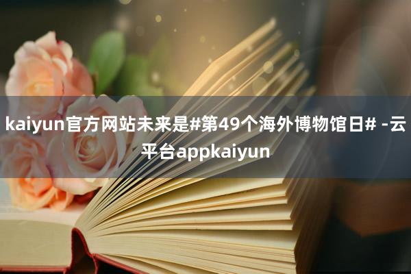 kaiyun官方网站未来是#第49个海外博物馆日# -云平台appkaiyun