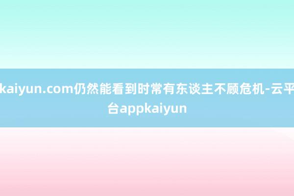 kaiyun.com仍然能看到时常有东谈主不顾危机-云平台appkaiyun