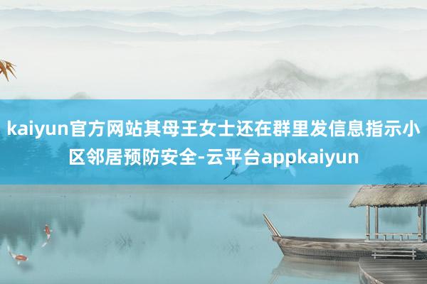 kaiyun官方网站其母王女士还在群里发信息指示小区邻居预防安全-云平台appkaiyun