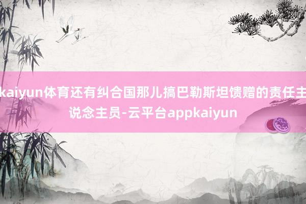 kaiyun体育还有纠合国那儿搞巴勒斯坦馈赠的责任主说念主员-云平台appkaiyun
