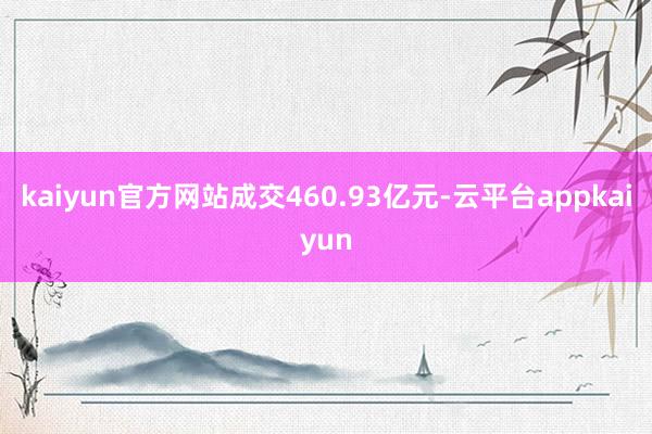 kaiyun官方网站成交460.93亿元-云平台appkaiyun