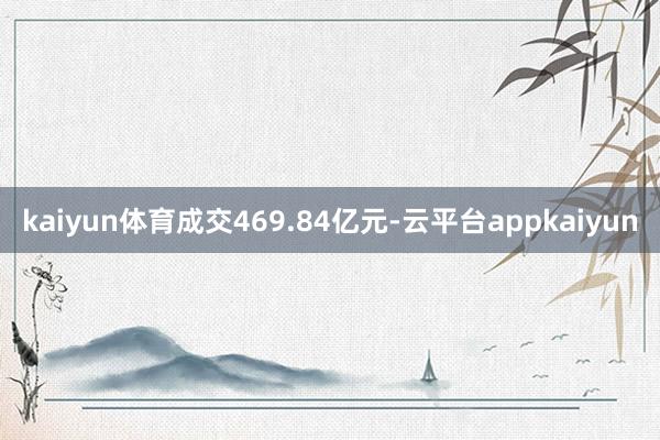 kaiyun体育成交469.84亿元-云平台appkaiyun