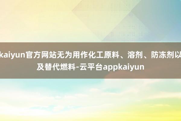kaiyun官方网站无为用作化工原料、溶剂、防冻剂以及替代燃料-云平台appkaiyun