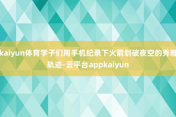 kaiyun体育学子们用手机纪录下火箭划破夜空的秀雅轨迹-云平台appkaiyun