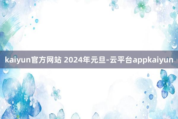 kaiyun官方网站 2024年元旦-云平台appkaiyun
