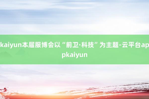 kaiyun本届服博会以“前卫·科技”为主题-云平台appkaiyun