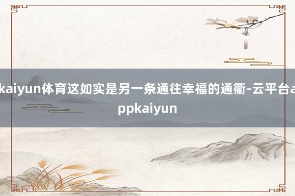 kaiyun体育这如实是另一条通往幸福的通衢-云平台appkaiyun