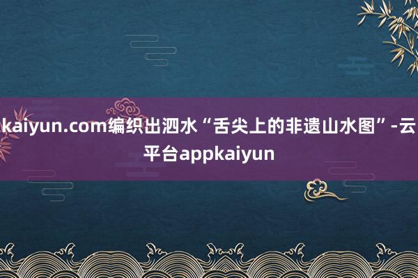 kaiyun.com编织出泗水“舌尖上的非遗山水图”-云平台appkaiyun