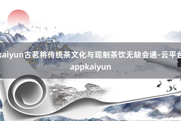 kaiyun古茗将传统茶文化与现制茶饮无缺会通-云平台appkaiyun